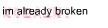 Im already broken