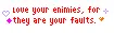 Love your enimies, for they are your faults