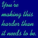 you're making this harder than it needs to be