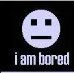 i am bored