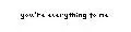 You're everything to me