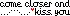 come closer and kiss you