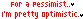 For a pessimist,I'm pretty Optimistic