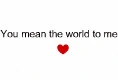 You mean the world to me