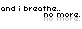 And I breathe..no more. <3