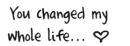 changed my whole life~