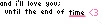 and i'll love you;until the end of time <3