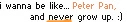 i wanna be like...Peter Pan. 