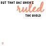 "but that was when i ruled the world..."