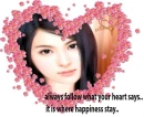 always follow what your heart says.. it is where happiness stay.. 