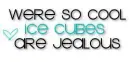 Were so cool, Ice cubes are jealous