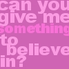Can you give me something to believe in