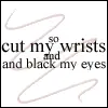 Cut my wrists and Black my eyes!