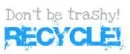 Don't be trashy! RECYCLE!