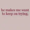 He makes me want to keep trying