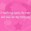 If nothing lasts forever will you be my nothing