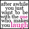 After awhile you just want to be with the one who makes you laugh
