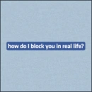how do i block you in real life