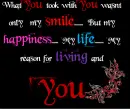 What you took with you wasnt only my smile but my happiness,my life,my reason for living and you.