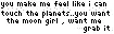 you make me feel like i can touch the planets , you want the moon girl , watch me grab it .