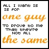 All I want is for one guy to prove to me that they're not all the same