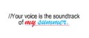 Your voice is the soundtrack of my summer.