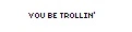 you be trollin'