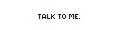talk to me