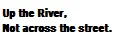 Up the River, Not across the street.