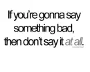 If you're gonna say something bad, then don't say it at all.