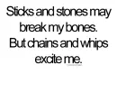 Sticks and stones may break my bones but chains and whips excite me.