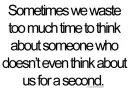 Sometimes we waste to much time to think about someone who doesn't even think about us for a second.