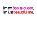 I`m no beauty queen, I`m just beautiful me.