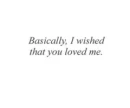 basically i wished that you loved me.