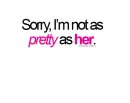 Sorry. I'm not as pretty as her.