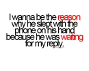 i wanna be the reason why he slept with the phone on his hand because he was waiting for my reply.