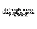 i don't have the courage to face reality so i get lost in my dreams.
