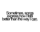 Sometimes songs express how I feel better than the way I can.