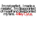 I'm not perfect. I made a mistake. I'm disappointed of myself and disappointed my fans. -Miley Cyrus.