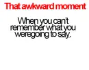 that awkward moment when you can't remember what you were going to say.