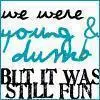 We were young & dumb but it was still fun