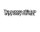 the purpose of life is to enjoy every moment.