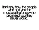 it's funny how the people who hurt you the most are the ones who promised you they never would.