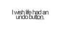 I wish life had an undo button.
