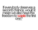 if everybody deserves a second chance, would it mean we also have the freedom to waste the first one?