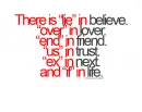 there is "lie" in believe. "over" in lover. "end" in friend. "us" in trust. "ex" in next. and "if" in life.