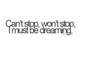 can't stop, won't stop, i must be dreaming.