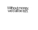 without money, we'd all be rich.