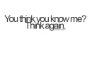 you think you know me? think again.