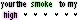 Your The Smoke To My High!